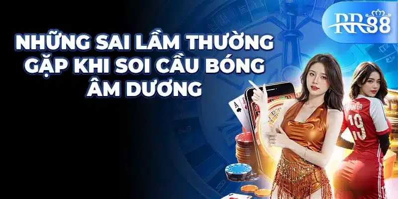 Những sai lầm thường gặp khi soi cầu bóng âm dương